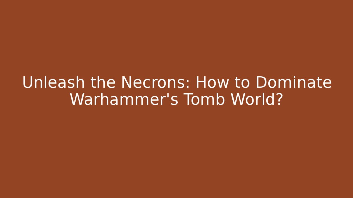 Unleash the Necrons: How to Dominate Warhammer’s Tomb World?