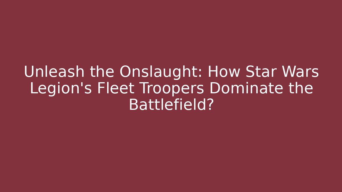 Unleash the Onslaught: How Star Wars Legion's Fleet Troopers Dominate the Battlefield?