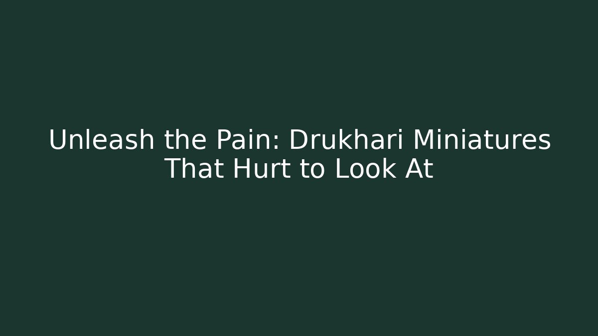 Unleash the Pain: Drukhari Miniatures That Hurt to Look At