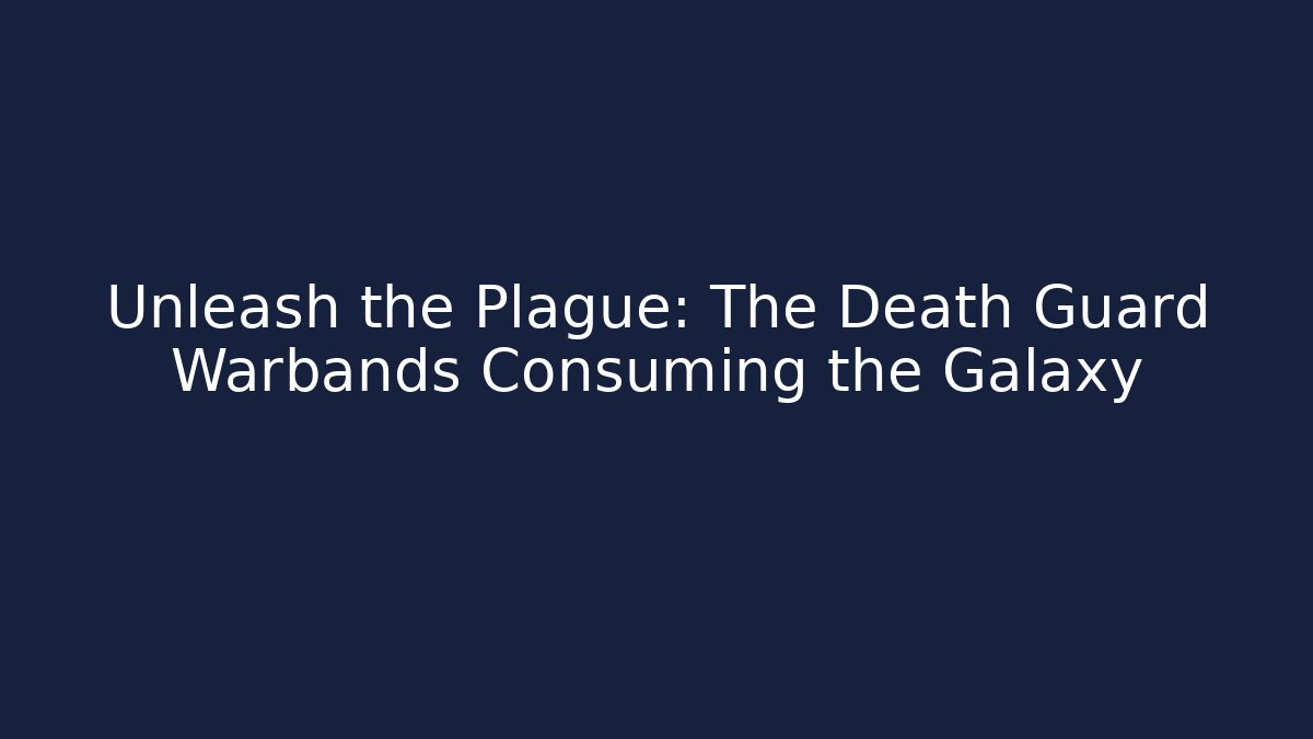 Unleash the Plague: The Death Guard Warbands Consuming the Galaxy