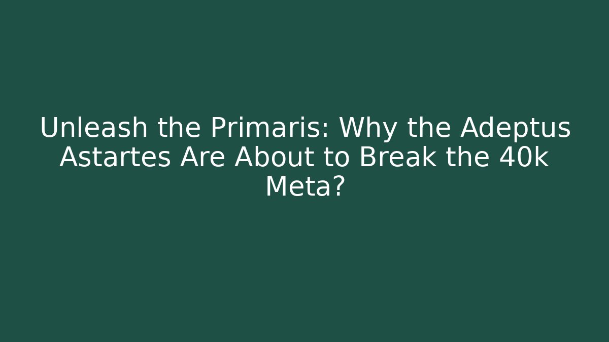 Unleash the Primaris: Why the Adeptus Astartes Are About to Break the 40k Meta?