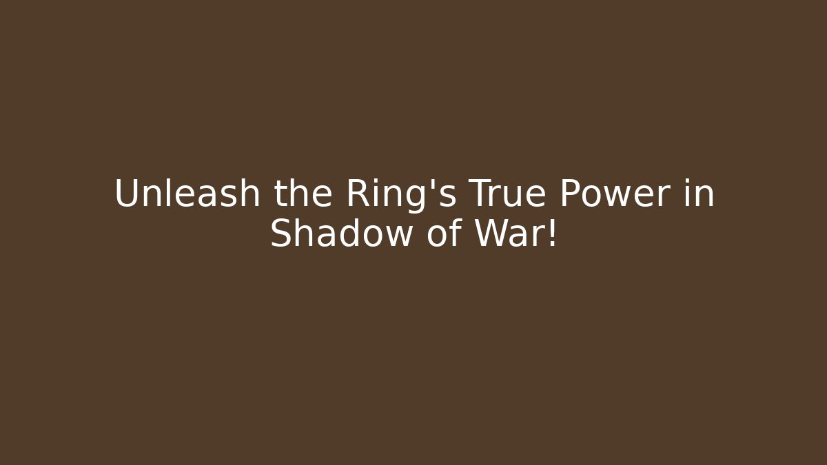 Unleash the Ring's True Power in Shadow of War!