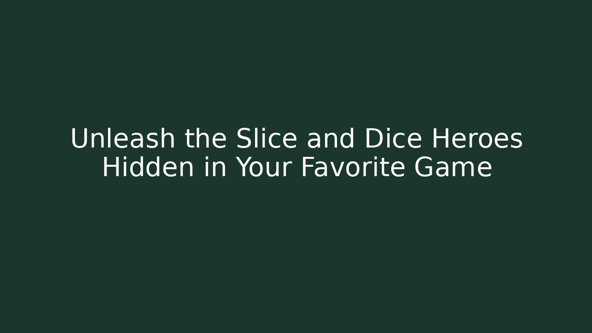 Unleash the Slice and Dice Heroes Hidden in Your Favorite Game