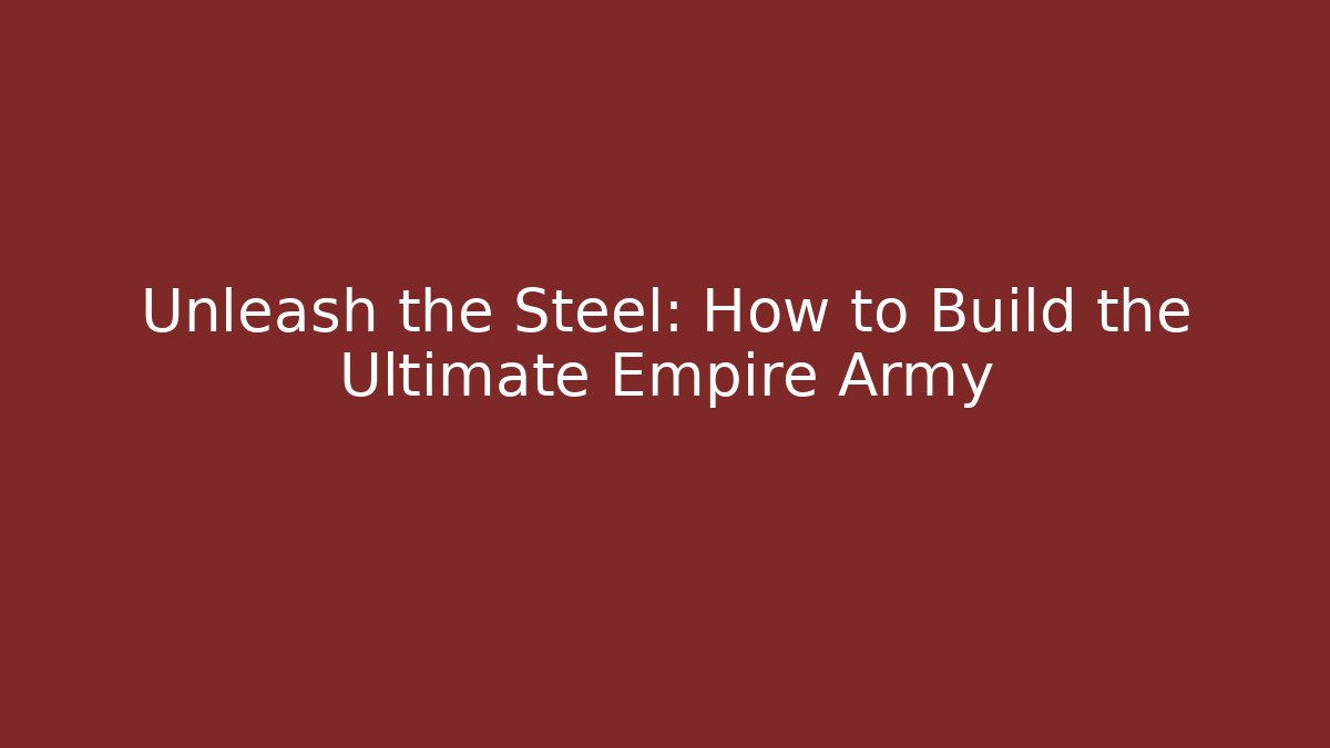 Unleash the Steel: How to Build the Ultimate Empire Army