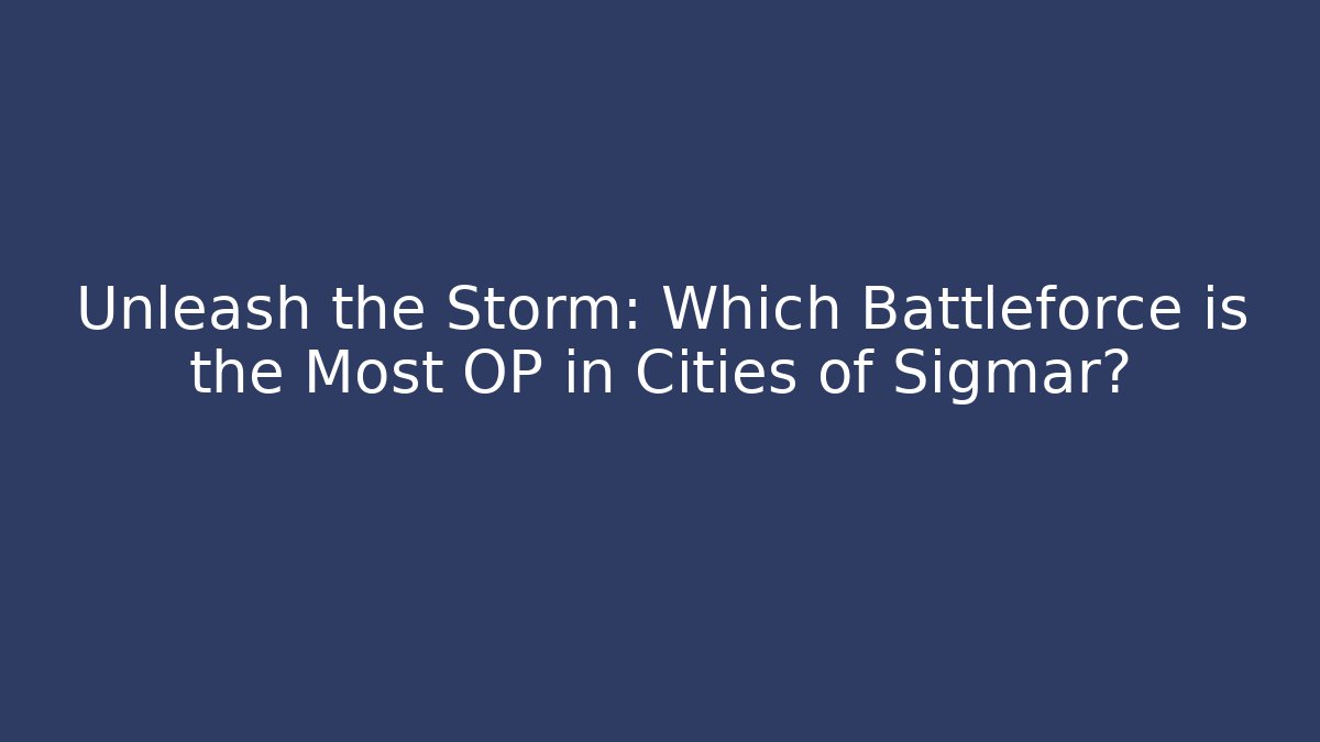 Unleash the Storm: Which Battleforce is the Most OP in Cities of Sigmar?