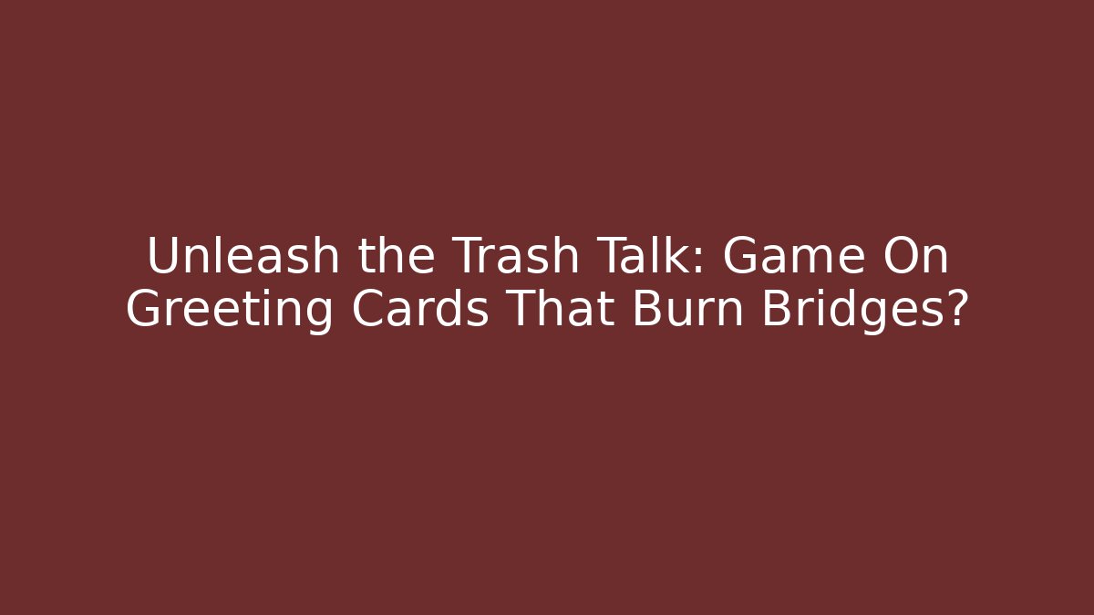 Unleash the Trash Talk: Game On Greeting Cards That Burn Bridges?