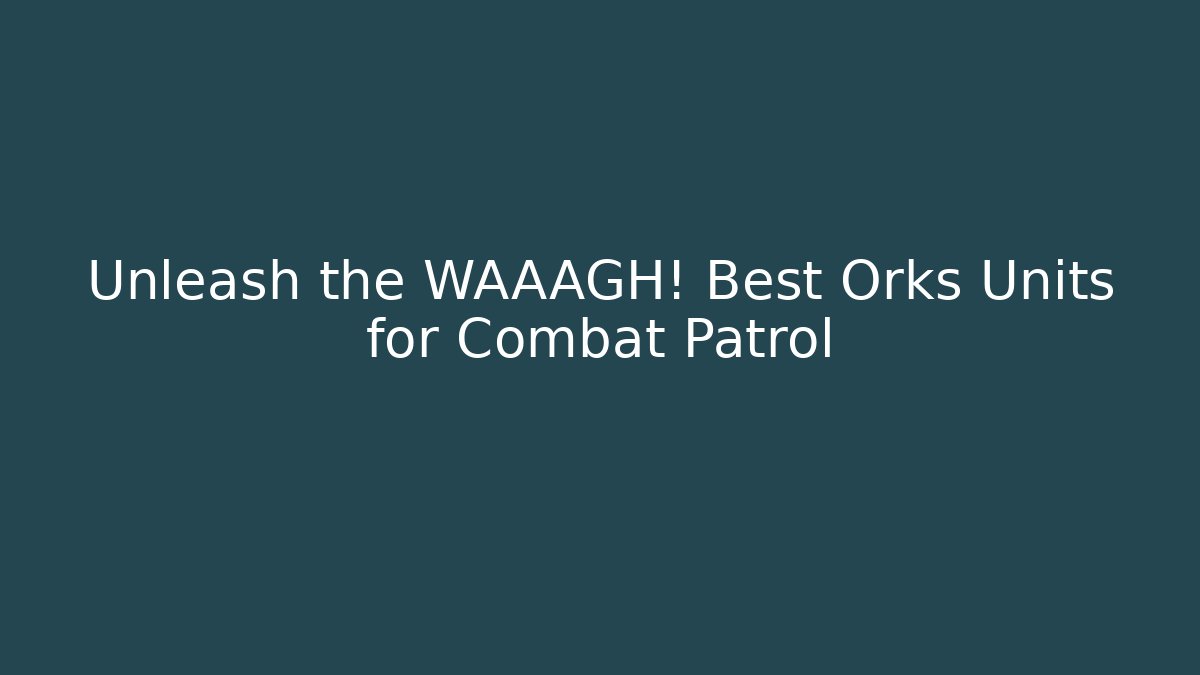 Unleash the WAAAGH! Best Orks Units for Combat Patrol
