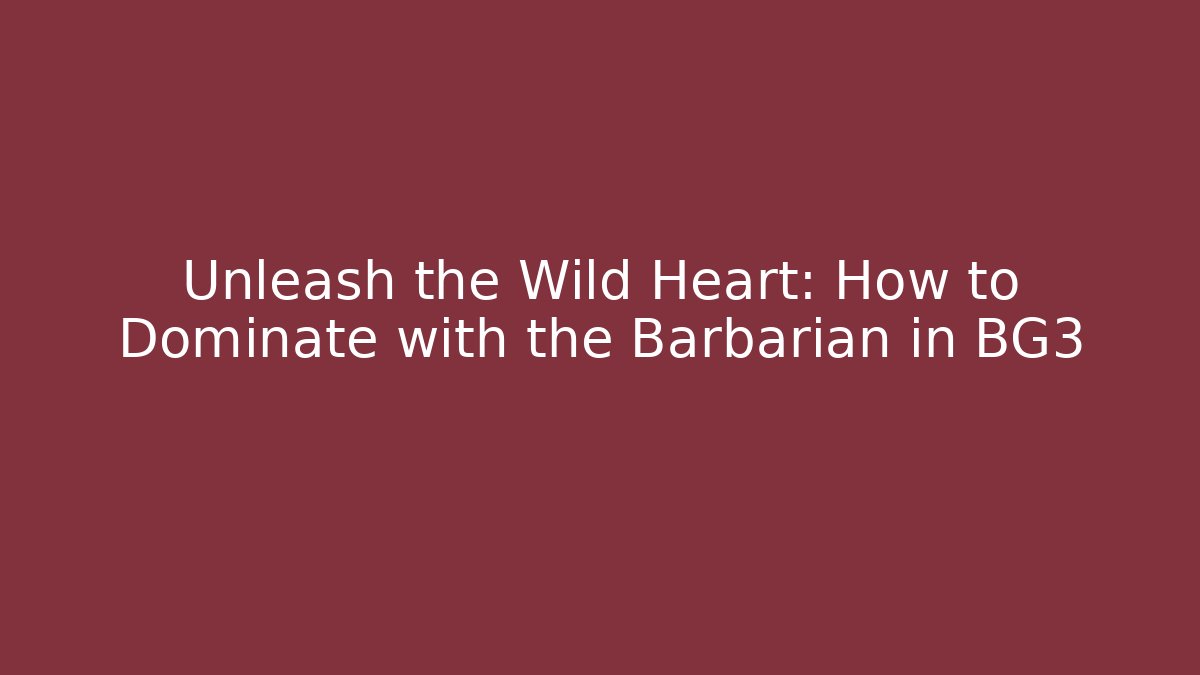 Unleash the Wild Heart: How to Dominate with the Barbarian in BG3