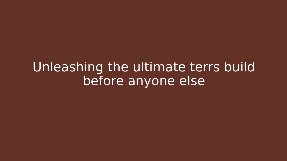 Unleashing the ultimate terrs build before anyone else