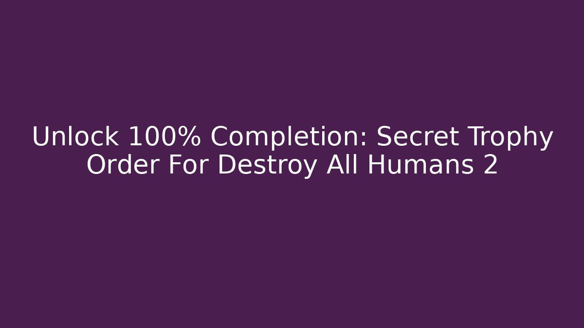 Unlock 100% Completion: Secret Trophy Order For Destroy All Humans 2