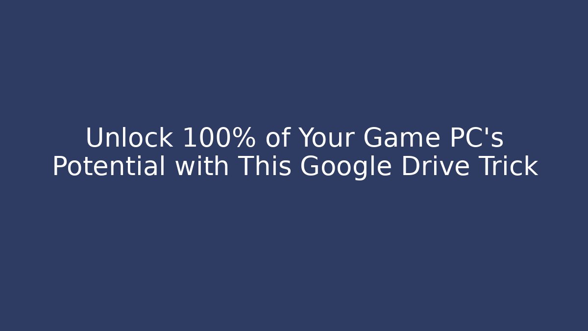 Unlock 100% of Your Game PC's Potential with This Google Drive Trick