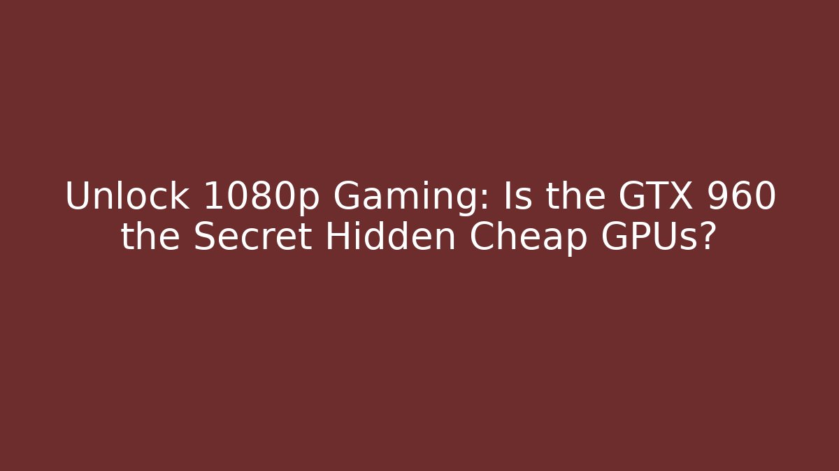 Unlock 1080p Gaming: Is the GTX 960 the Secret Hidden Cheap GPUs?