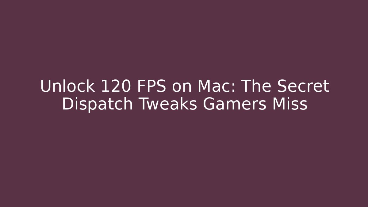 Unlock 120 FPS on Mac: The Secret Dispatch Tweaks Gamers Miss