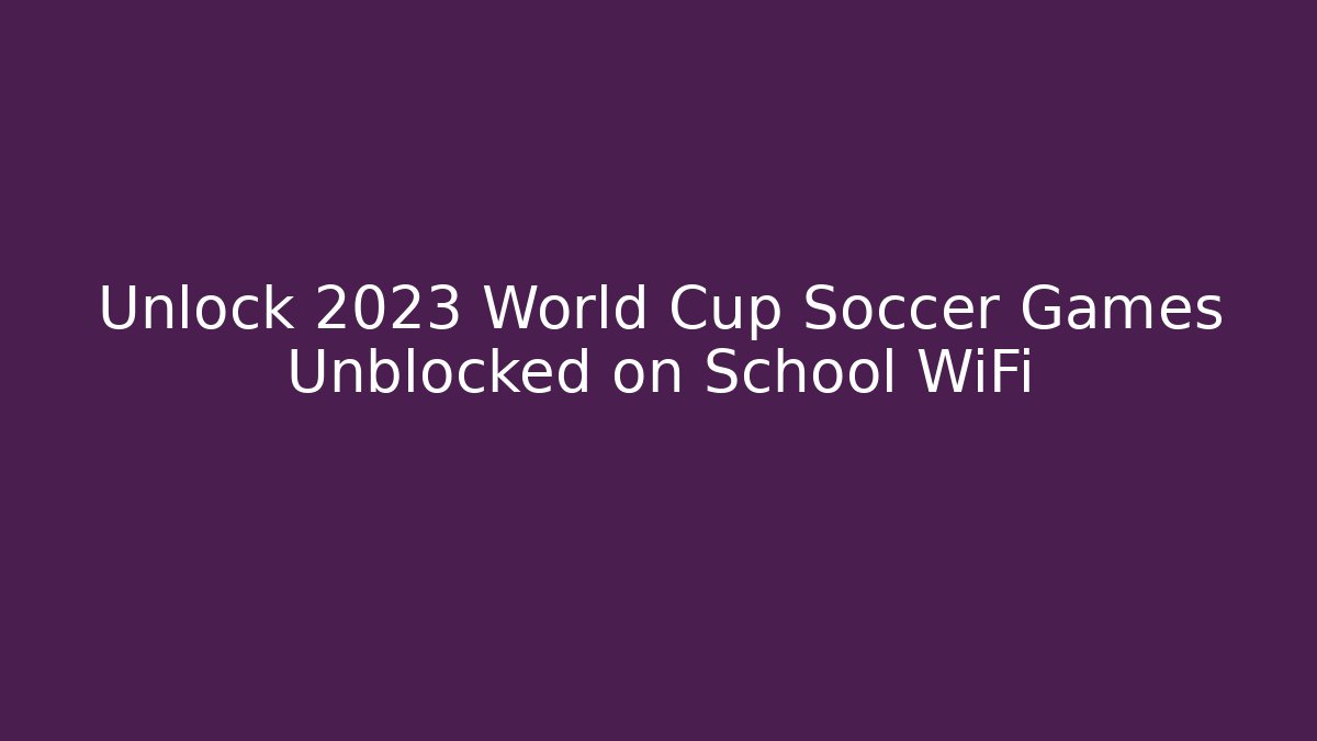 Unlock 2023 World Cup Soccer Games Unblocked on School WiFi