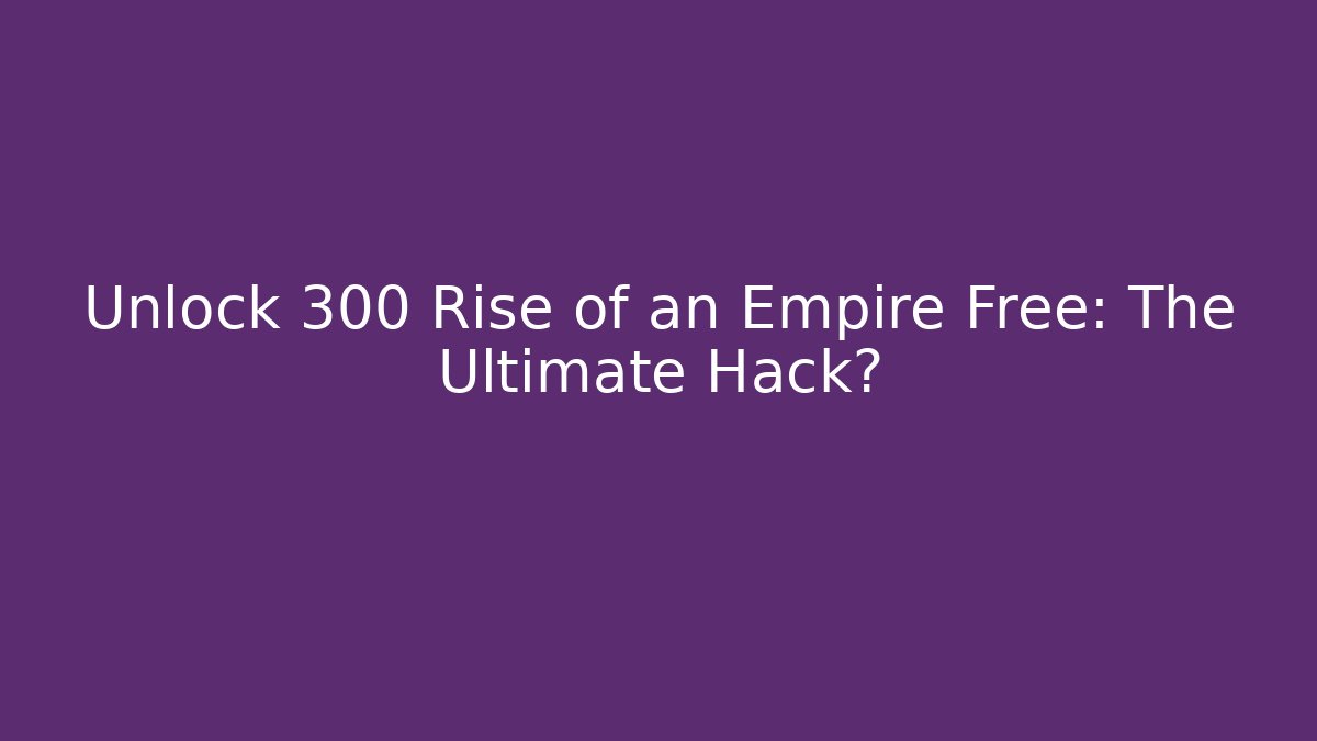 Unlock 300 Rise of an Empire Free: The Ultimate Hack?