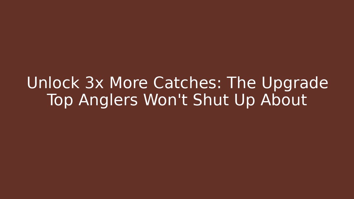 Unlock 3x More Catches: The Upgrade Top Anglers Won’t Shut Up About