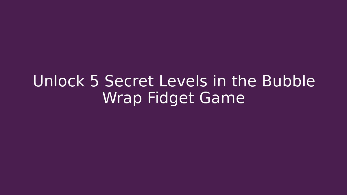 Unlock 5 Secret Levels in the Bubble Wrap Fidget Game