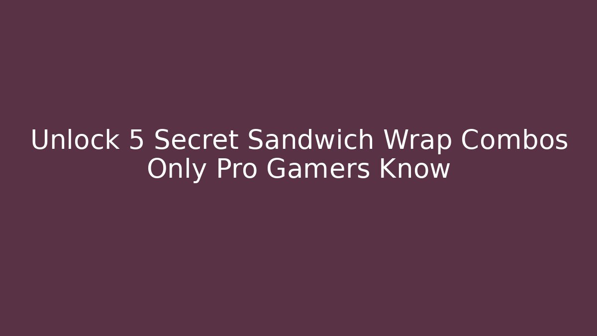 Unlock 5 Secret Sandwich Wrap Combos Only Pro Gamers Know