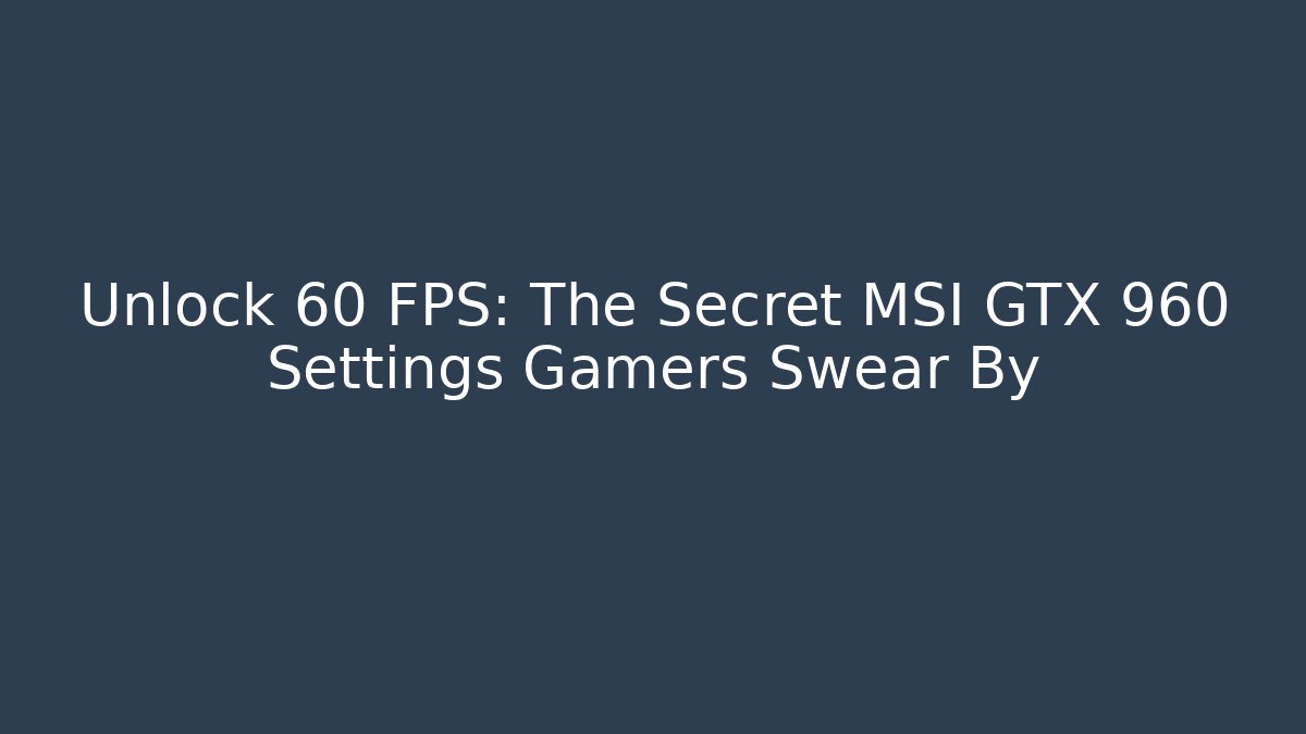 Unlock 60 FPS: The Secret MSI GTX 960 Settings Gamers Swear By