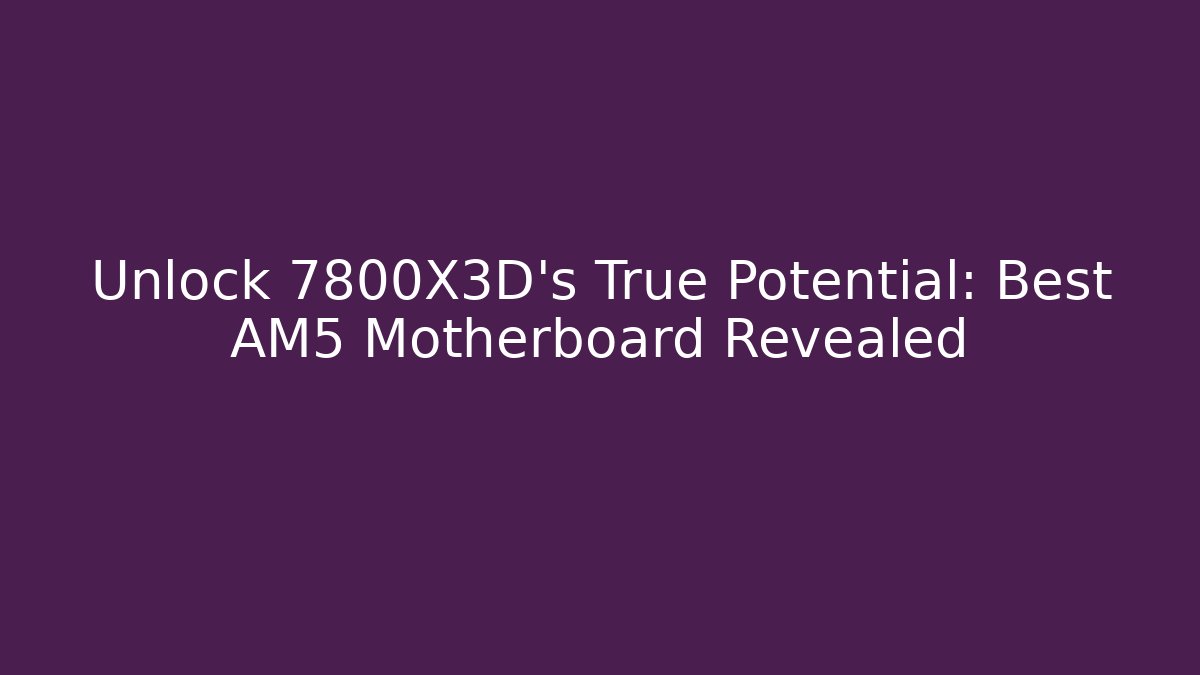 Unlock 7800X3D's True Potential: Best AM5 Motherboard Revealed
