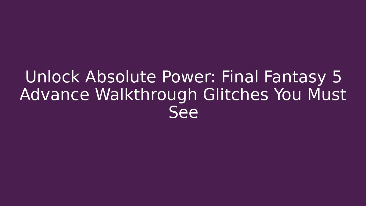 Unlock Absolute Power: Final Fantasy 5 Advance Walkthrough Glitches You Must See