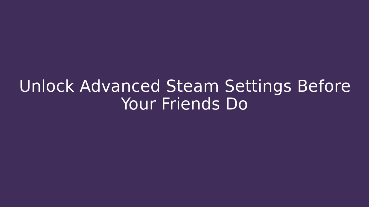 Unlock Advanced Steam Settings Before Your Friends Do