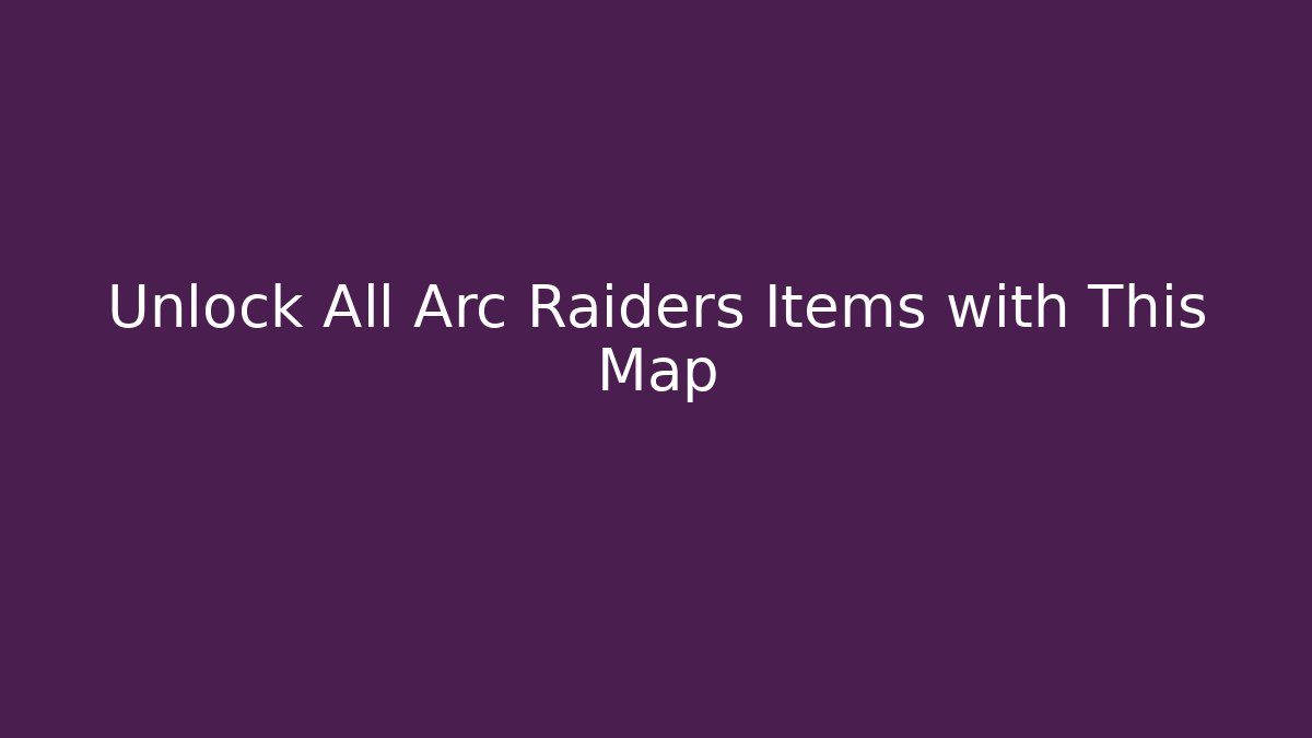 Unlock All Arc Raiders Items with This Map - Create More Assets