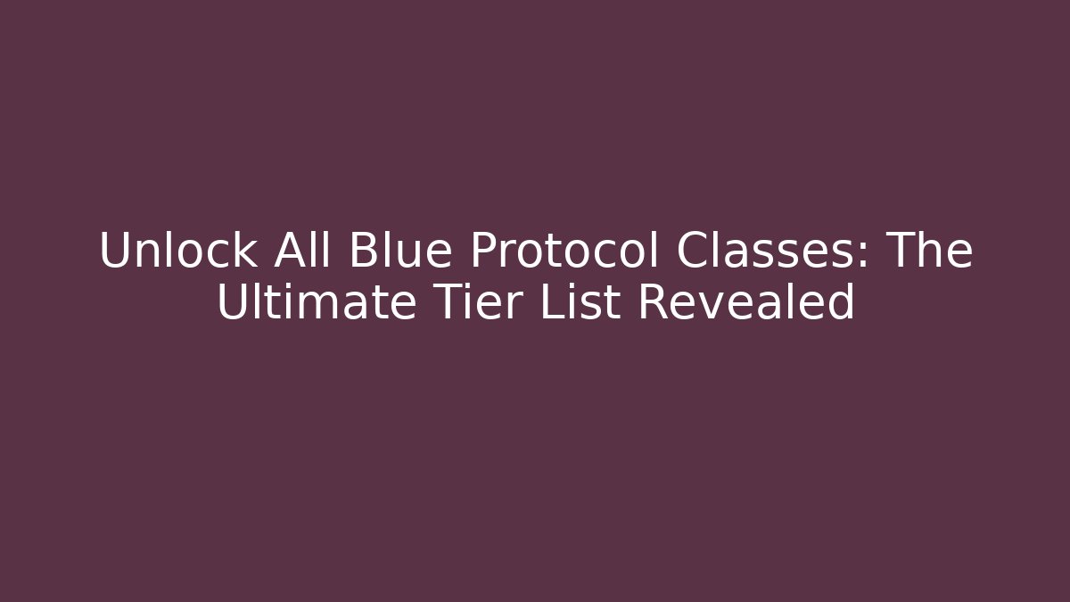 Unlock All Blue Protocol Classes: The Ultimate Tier List Revealed