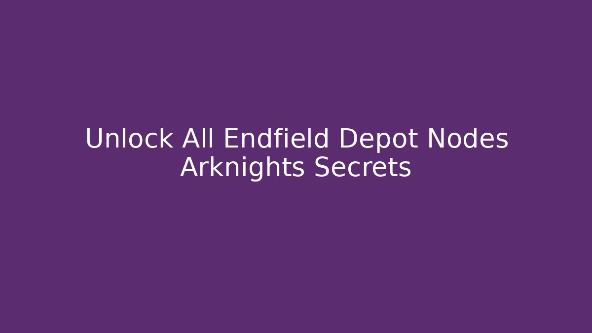 Unlock All Endfield Depot Nodes Arknights Secrets - Create More Assets