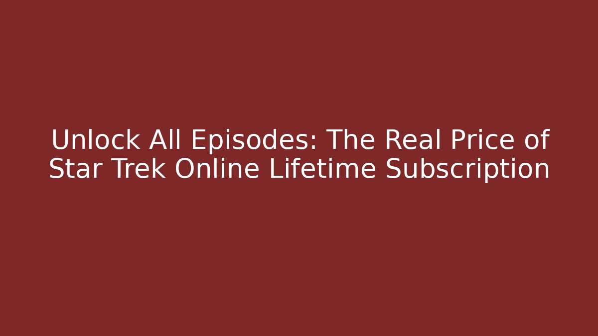 Unlock All Episodes: The Real Price of Star Trek Online Lifetime Subscription