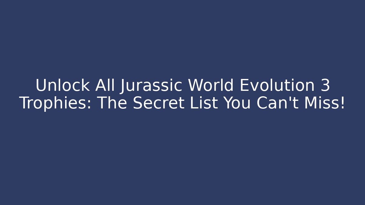 Unlock All Jurassic World Evolution 3 Trophies: The Secret List You Can't Miss!