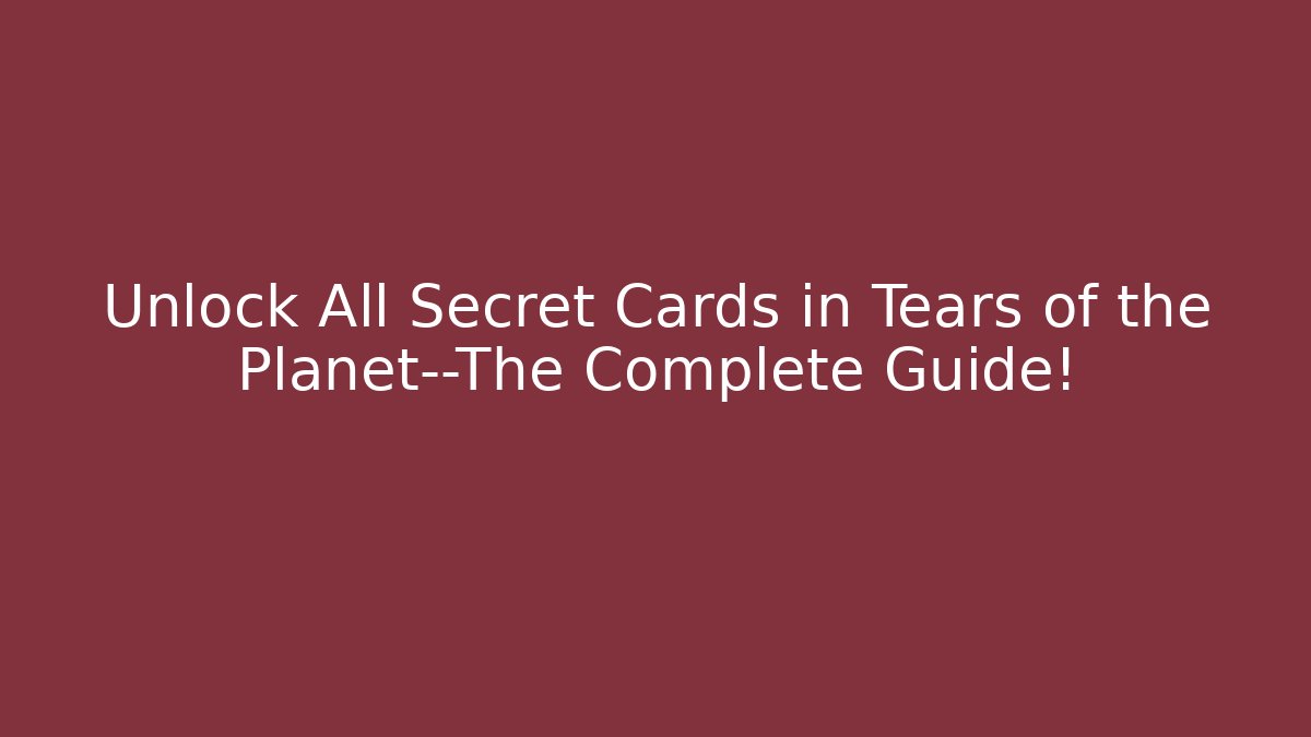 Unlock All Secret Cards in Tears of the Planet—The Complete Guide!