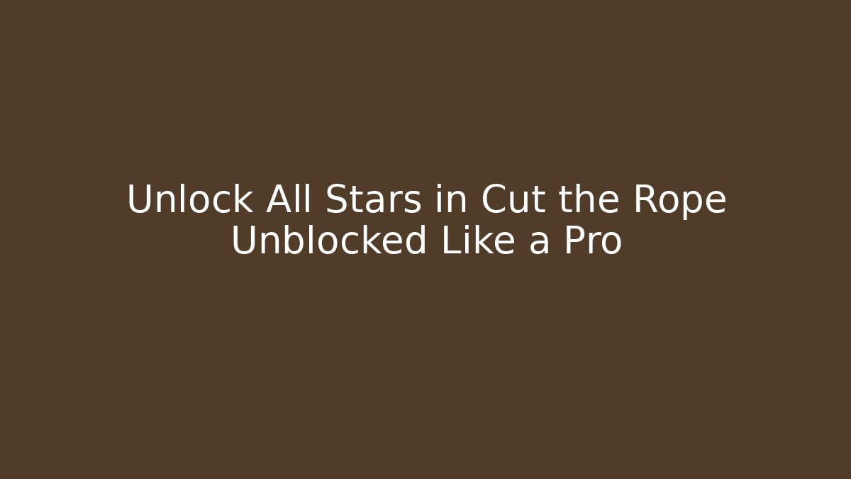 Unlock All Stars in Cut the Rope Unblocked Like a Pro