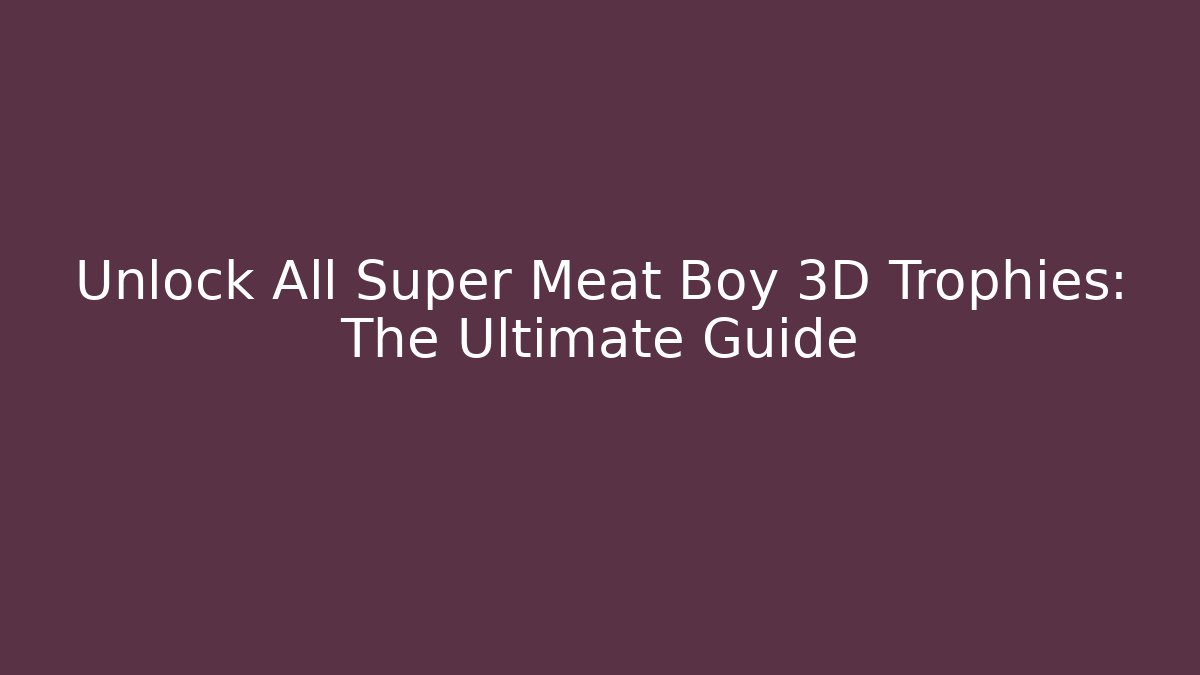 Unlock All Super Meat Boy 3D Trophies: The Ultimate Guide
