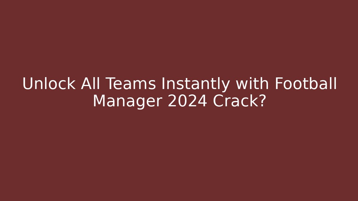Unlock All Teams Instantly with Football Manager 2024 Crack?