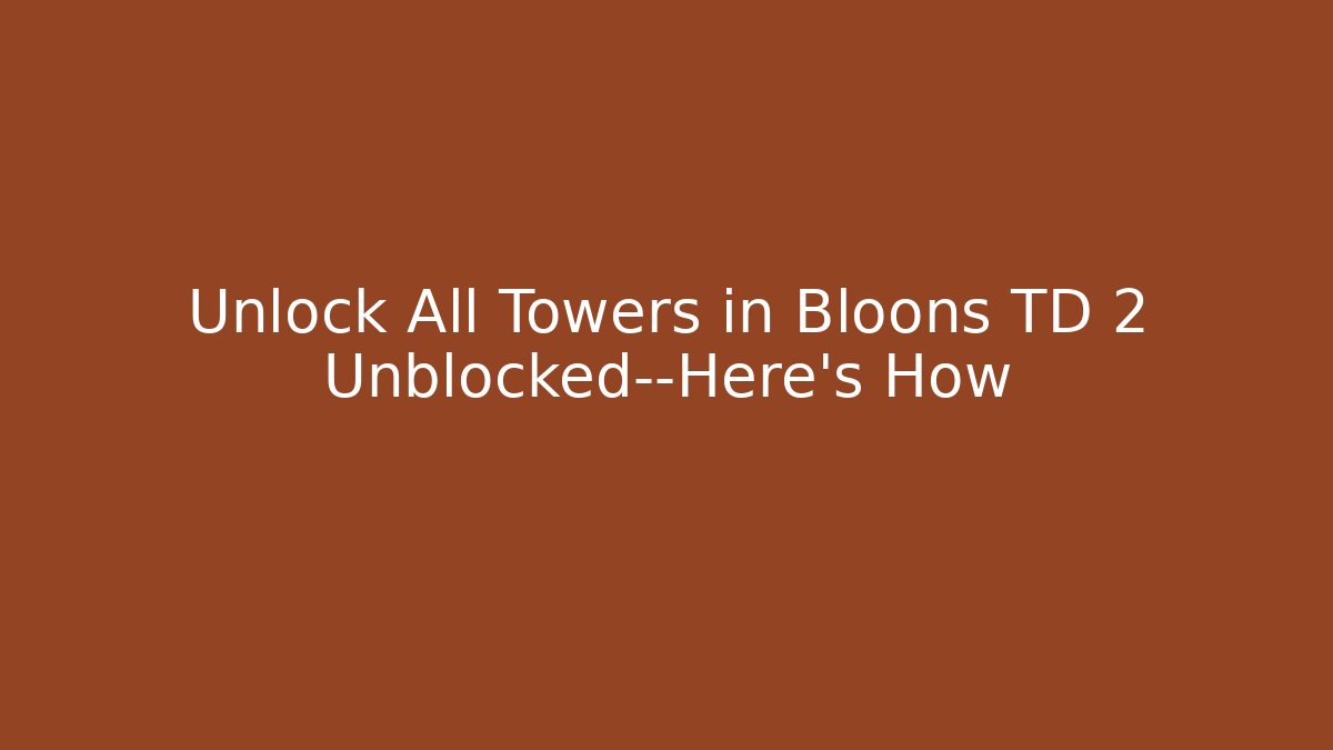 Unlock All Towers in Bloons TD 2 Unblocked—Here's How