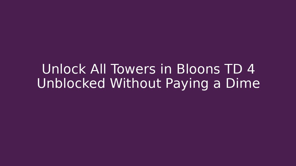 Unlock All Towers in Bloons TD 4 Unblocked Without Paying a Dime