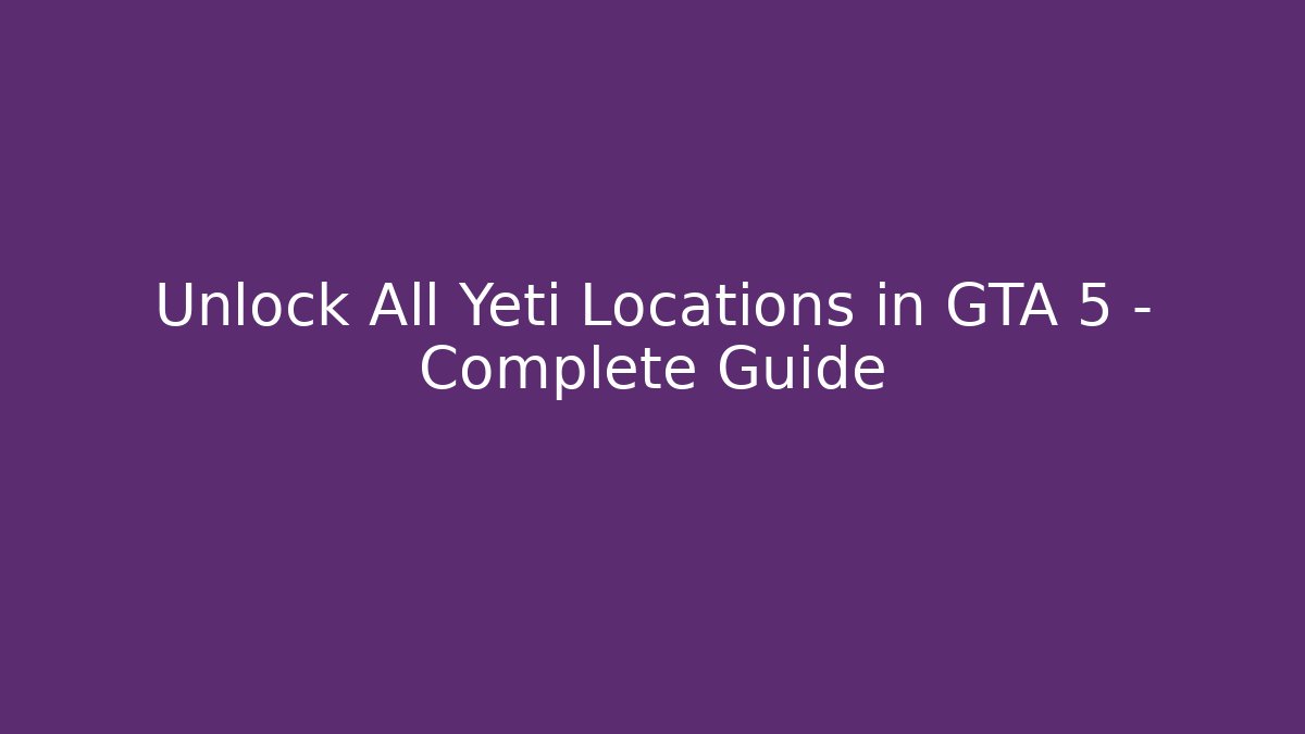 Unlock All Yeti Locations in GTA 5 – Complete Guide