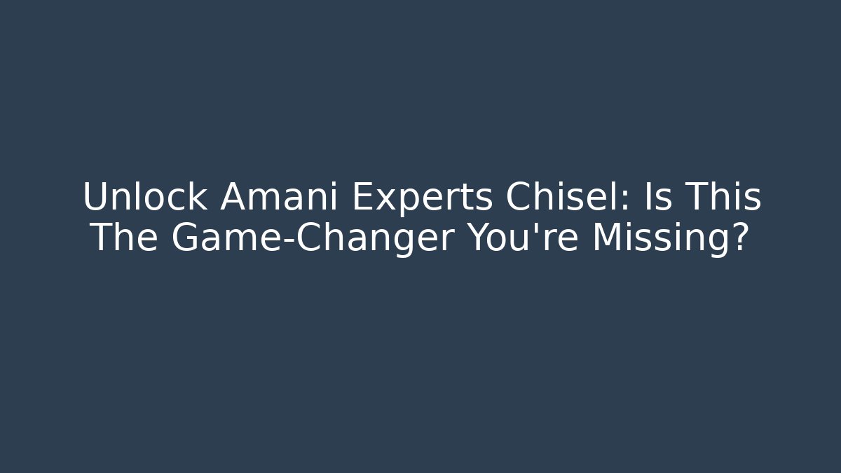 Unlock Amani Experts Chisel: Is This The Game-Changer You're Missing?