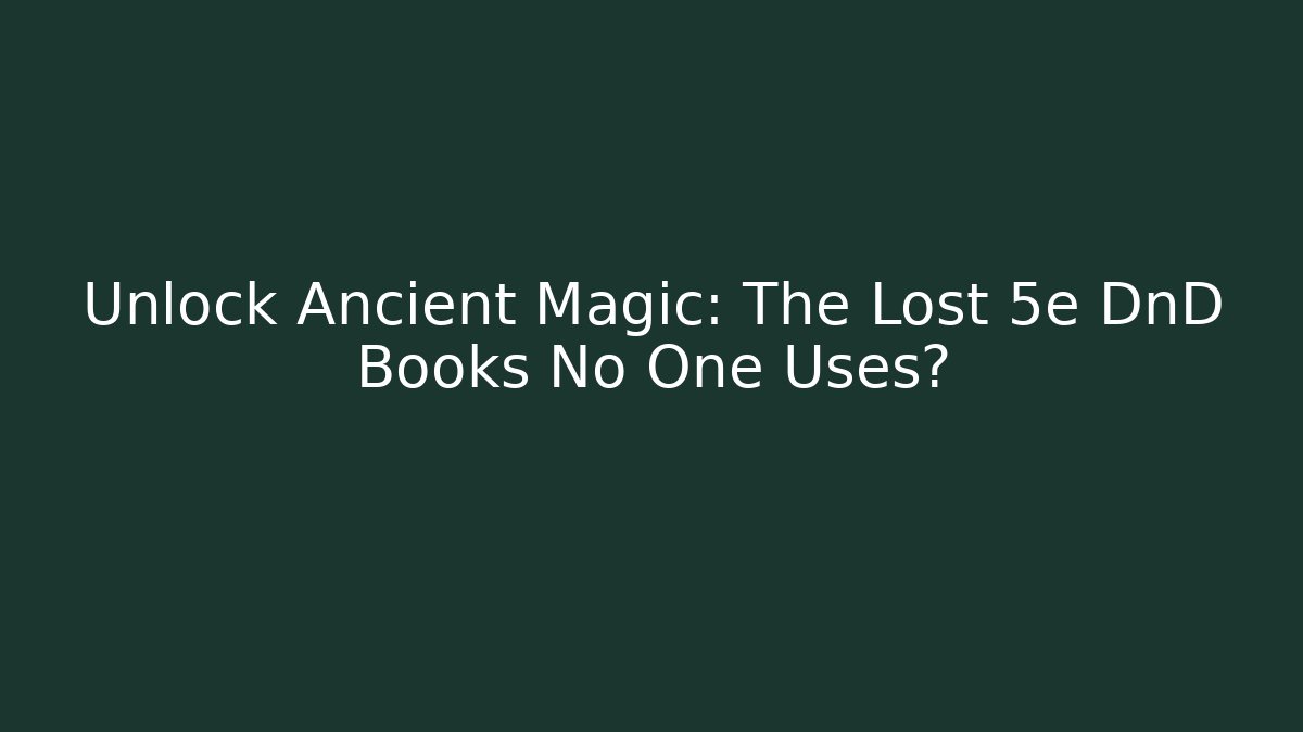 Unlock Ancient Magic: The Lost 5e DnD Books No One Uses?