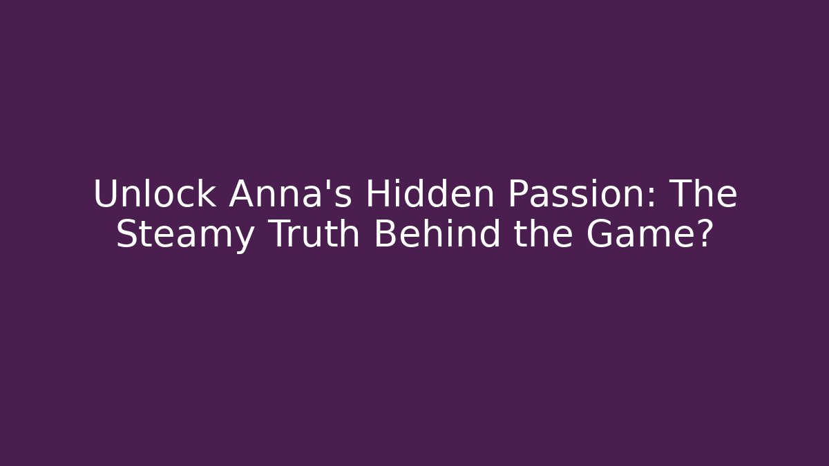 Unlock Anna's Hidden Passion: The Steamy Truth Behind the Game?