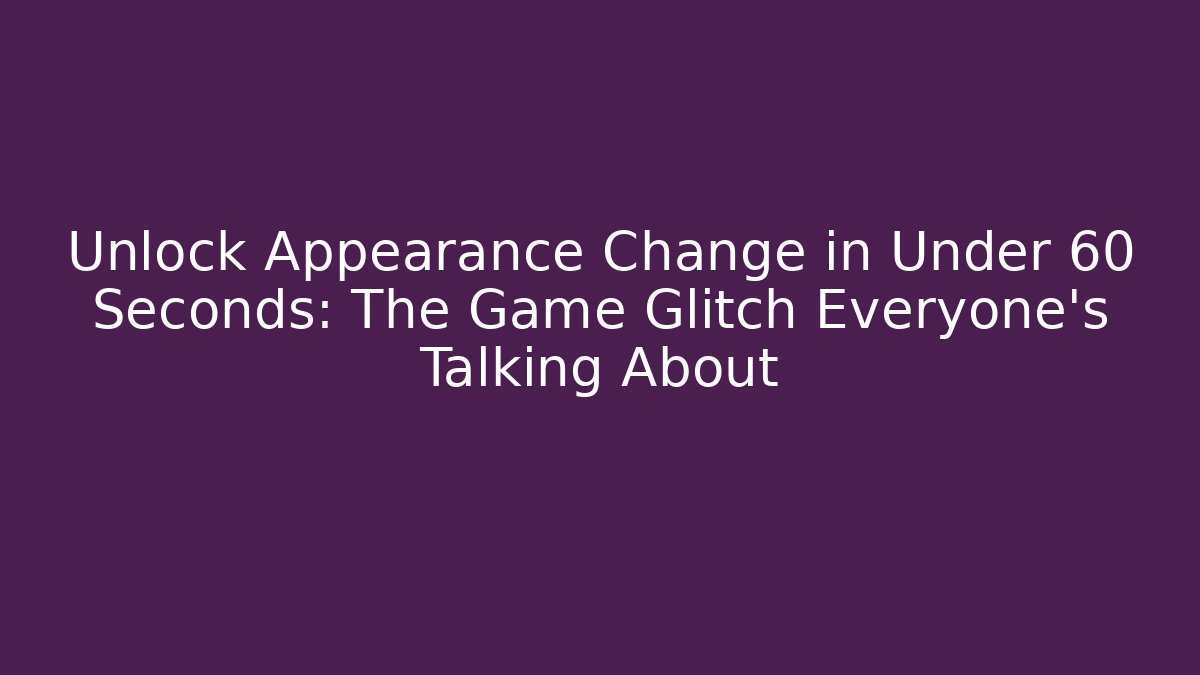 Unlock Appearance Change in Under 60 Seconds: The Game Glitch Everyone's Talking About