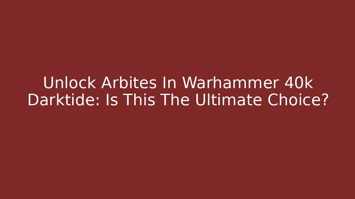 Unlock Arbites In Warhammer 40k Darktide: Is This The Ultimate Choice?