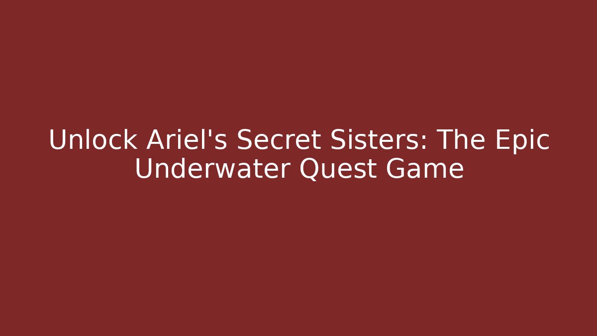 Unlock Ariel's Secret Sisters: The Epic Underwater Quest Game