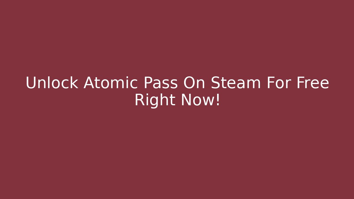 Unlock Atomic Pass On Steam For Free Right Now!