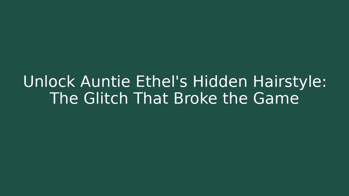 Unlock Auntie Ethel's Hidden Hairstyle: The Glitch That Broke the Game