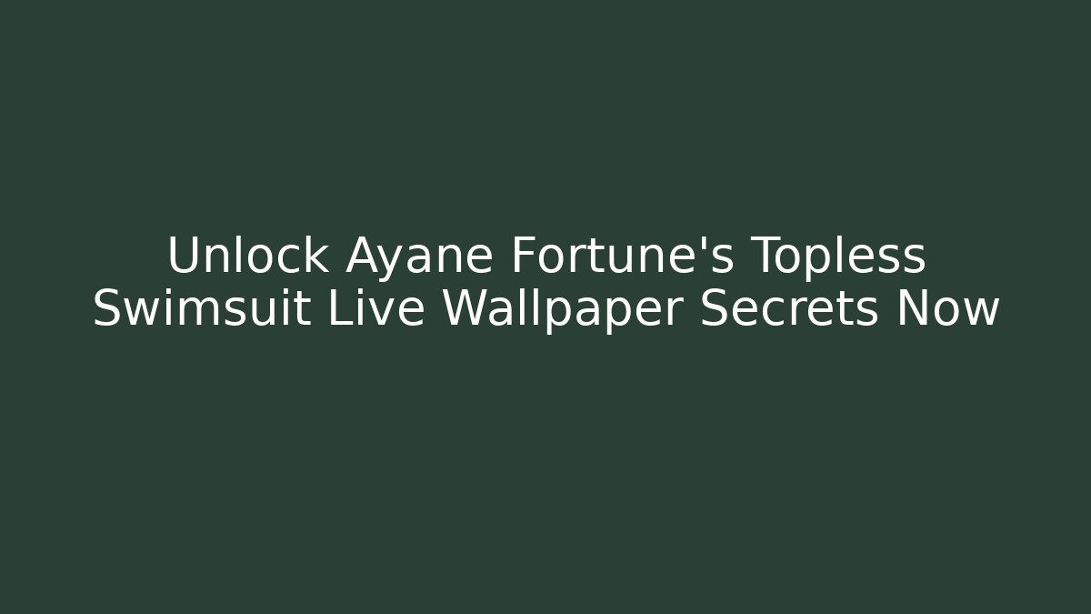 Unlock Ayane Fortune's Topless Swimsuit Live Wallpaper Secrets Now - Create More Assets