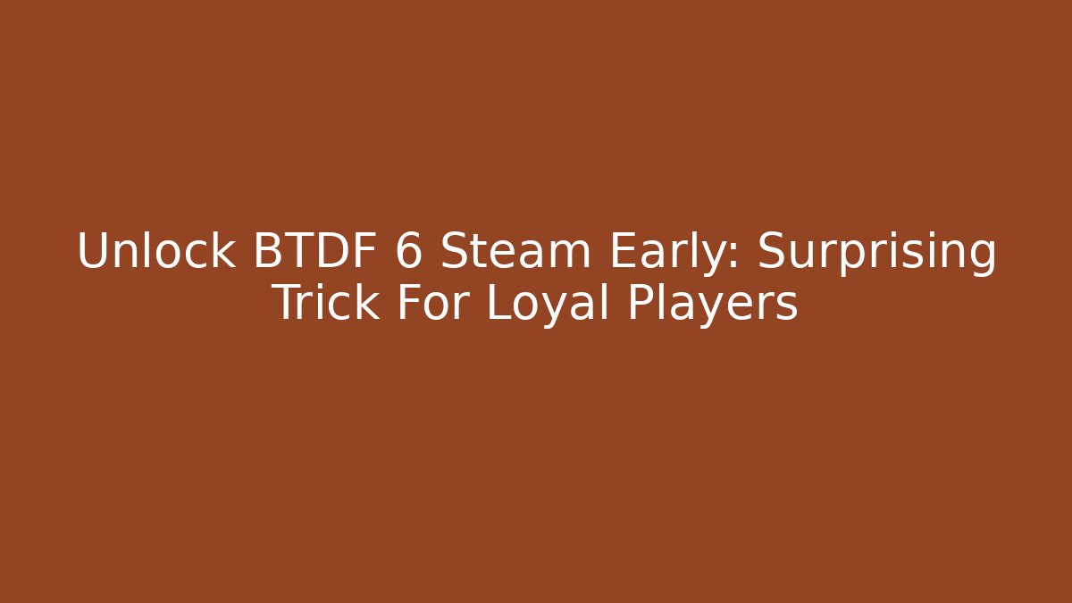 Unlock BTDF 6 Steam Early: Surprising Trick For Loyal Players