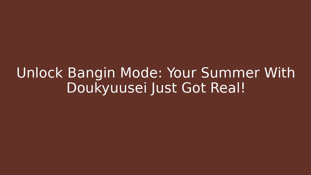 Unlock Bangin Mode: Your Summer With Doukyuusei Just Got Real!
