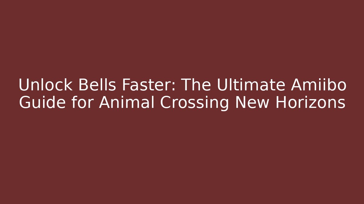 Unlock Bells Faster: The Ultimate Amiibo Guide for Animal Crossing New Horizons